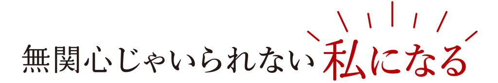 無関心じゃいられない私になる